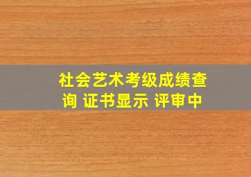 社会艺术考级成绩查询 证书显示 评审中